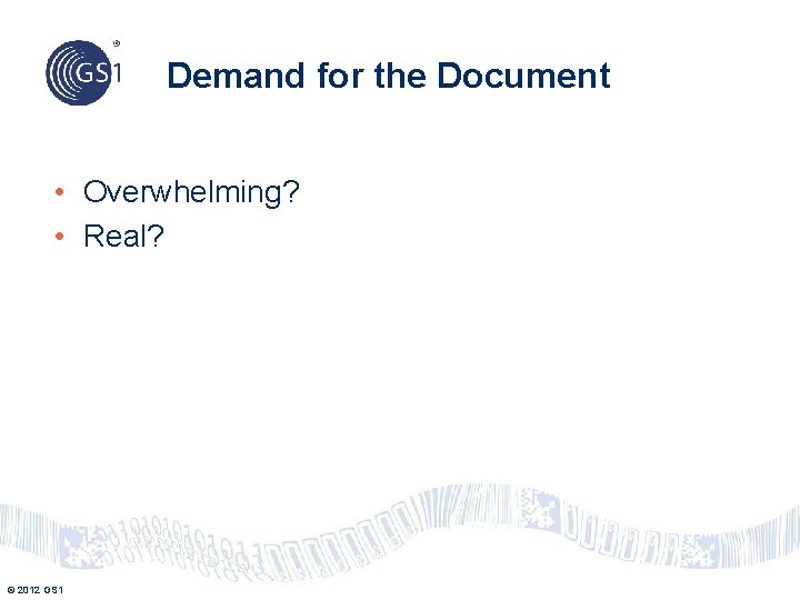 Demand for the Document • Overwhelming? • Real? © 2012 GS 1 