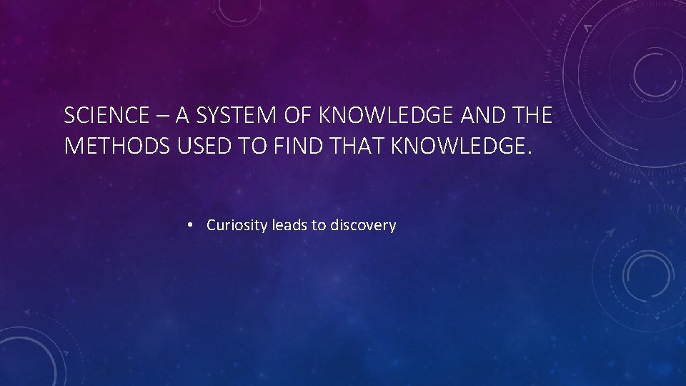 SCIENCE – A SYSTEM OF KNOWLEDGE AND THE METHODS USED TO FIND THAT KNOWLEDGE.