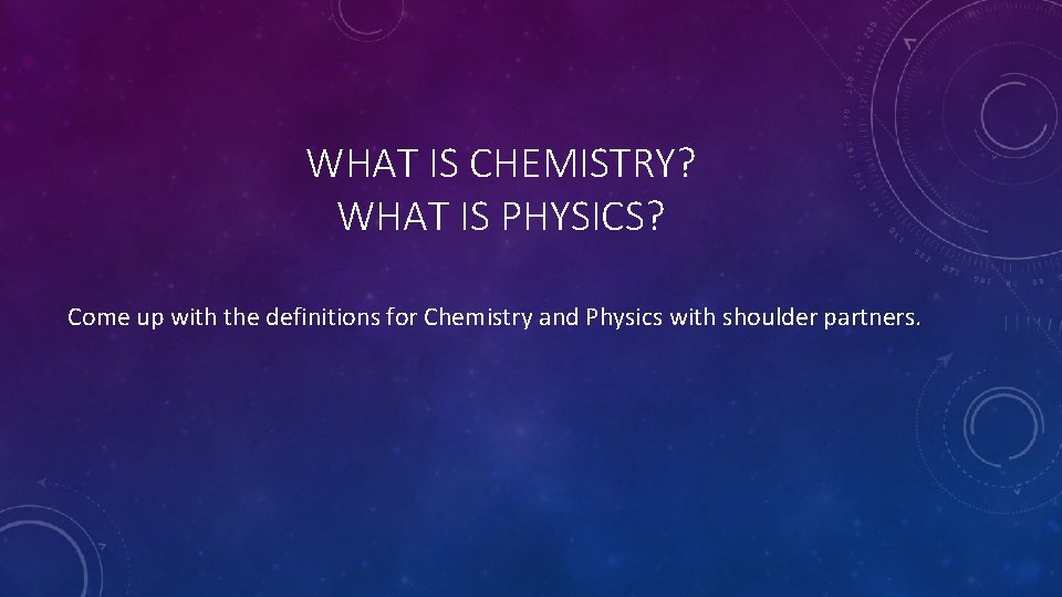 WHAT IS CHEMISTRY? WHAT IS PHYSICS? Come up with the definitions for Chemistry and