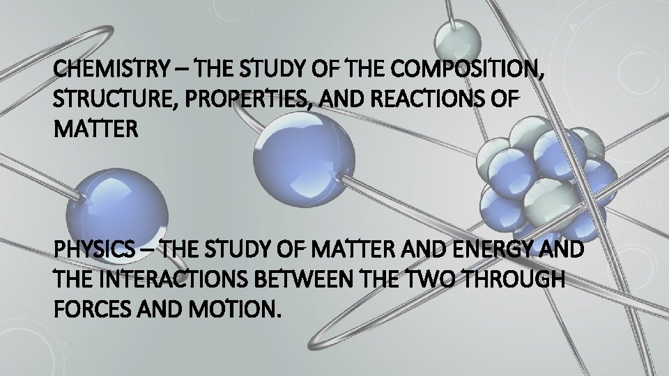 CHEMISTRY – THE STUDY OF THE COMPOSITION, STRUCTURE, PROPERTIES, AND REACTIONS OF MATTER PHYSICS