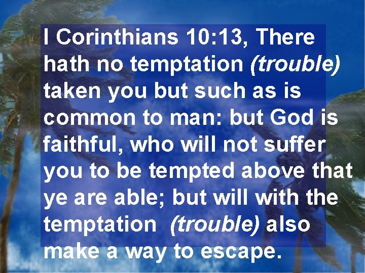 I Corinthians 10: 13, There hath no temptation (trouble) taken you but such as