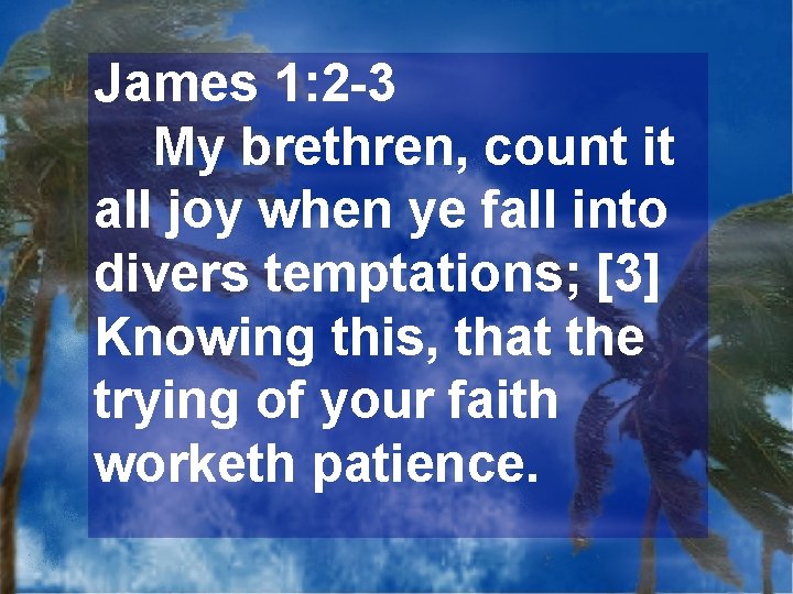 James 1: 2 -3 My brethren, count it all joy when ye fall into