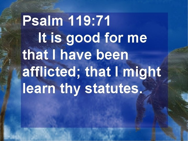 Psalm 119: 71 It is good for me that I have been afflicted; that