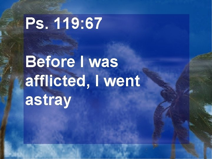 Ps. 119: 67 Before I was afflicted, I went astray 