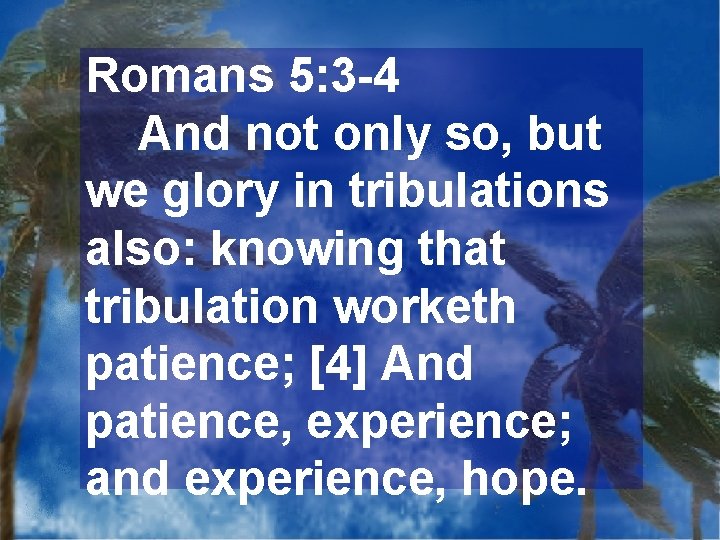 Romans 5: 3 -4 And not only so, but we glory in tribulations also: