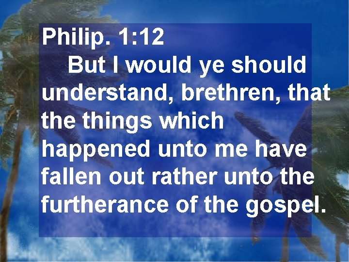 Philip. 1: 12 But I would ye should understand, brethren, that the things which