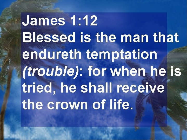 James 1: 12 Blessed is the man that endureth temptation (trouble): for when he