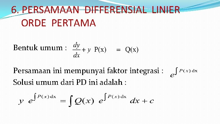 6. PERSAMAAN DIFFERENSIAL LINIER ORDE PERTAMA Bentuk umum : Persamaan ini mempunyai faktor integrasi