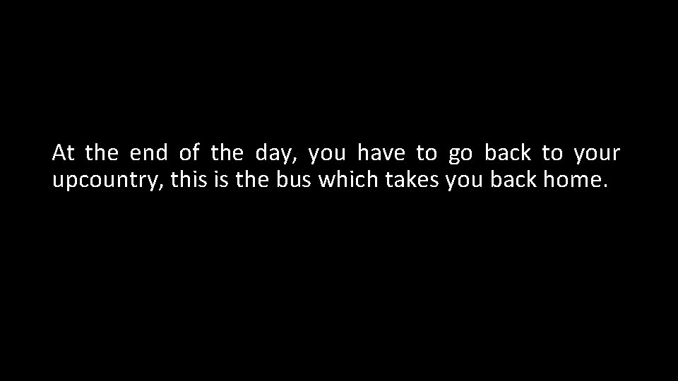 At the end of the day, you have to go back to your upcountry,