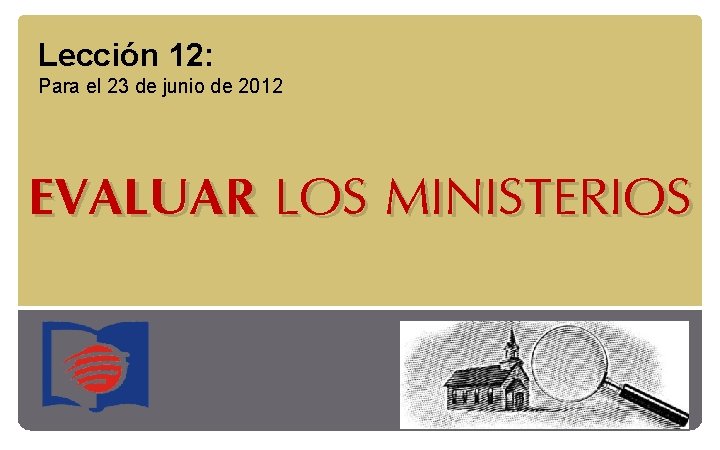 Lección 12: Para el 23 de junio de 2012 EVALUAR LOS MINISTERIOS 