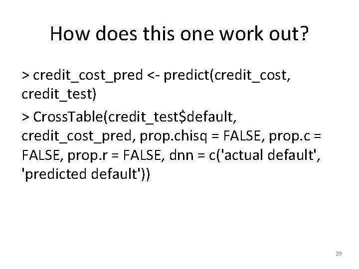 How does this one work out? > credit_cost_pred <- predict(credit_cost, credit_test) > Cross. Table(credit_test$default,