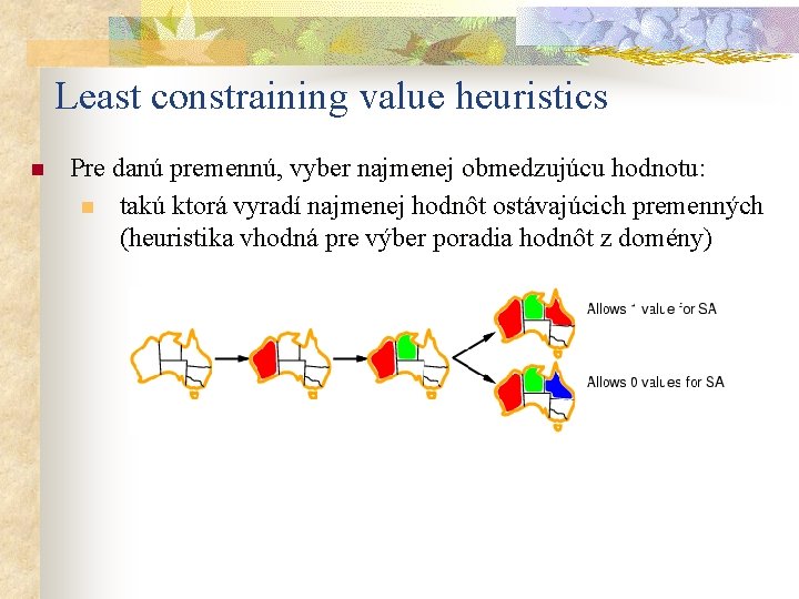 Least constraining value heuristics n Pre danú premennú, vyber najmenej obmedzujúcu hodnotu: n takú