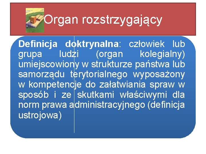 Organ rozstrzygający Definicja doktrynalna: człowiek lub grupa ludzi (organ kolegialny) umiejscowiony w strukturze państwa