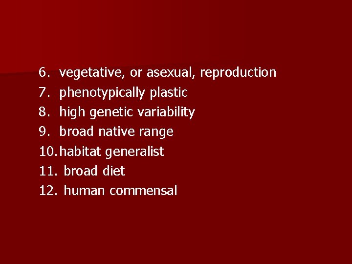 6. vegetative, or asexual, reproduction 7. phenotypically plastic 8. high genetic variability 9. broad 6. vegetative, or asexual, reproduction 7. phenotypically plastic 8. high genetic variability 9. broad