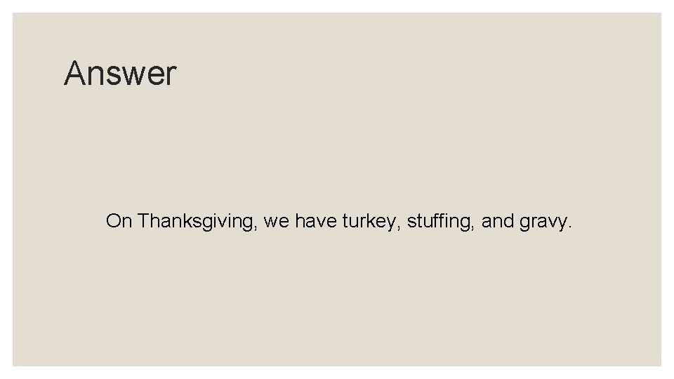 Answer On Thanksgiving, we have turkey, stuffing, and gravy. 