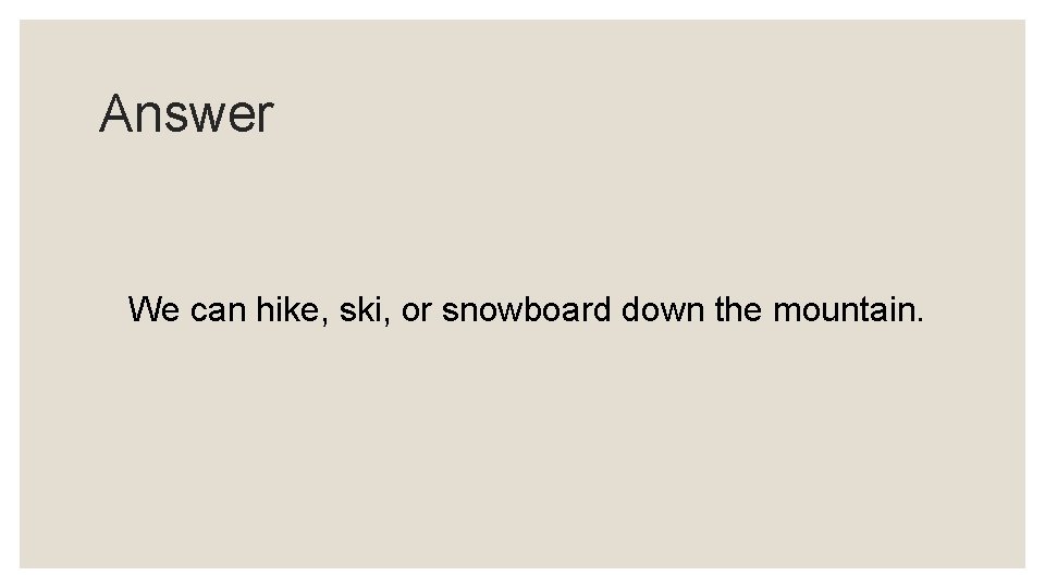 Answer We can hike, ski, or snowboard down the mountain. 