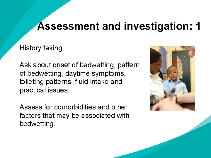 Assessment and investigation: 1 History taking Ask about onset of bedwetting, pattern of bedwetting,