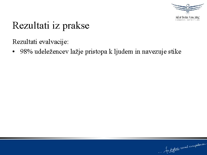 Rezultati iz prakse Rezultati evalvacije: • 98% udeležencev lažje pristopa k ljudem in navezuje