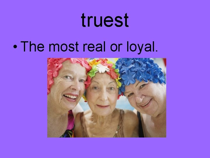 truest • The most real or loyal. 