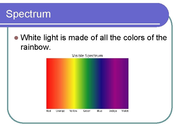 Spectrum l White light is made of all the colors of the rainbow. 