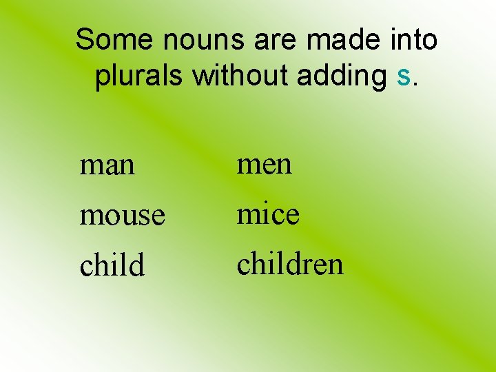 Some nouns are made into plurals without adding s. man men mouse mice children