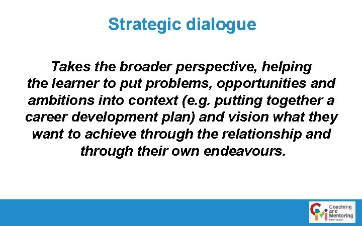 Strategic dialogue Takes the broader perspective, helping the learner to put problems, opportunities and