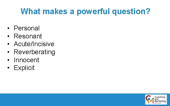 What makes a powerful question? • • • Personal Resonant Acute/Incisive Reverberating Innocent Explicit