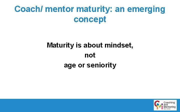 Coach/ mentor maturity: an emerging concept Maturity is about mindset, not age or seniority