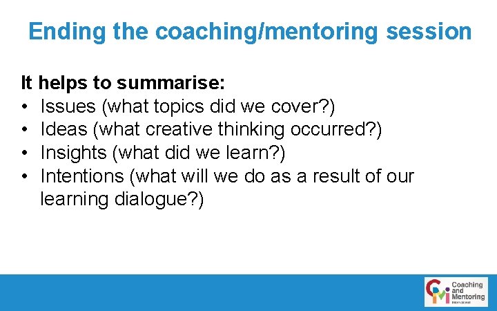 Ending the coaching/mentoring session It helps to summarise: • Issues (what topics did we