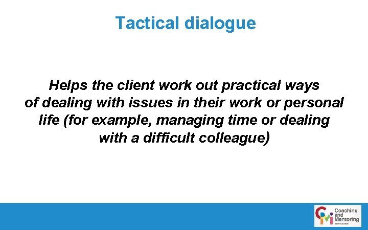 Tactical dialogue Helps the client work out practical ways of dealing with issues in