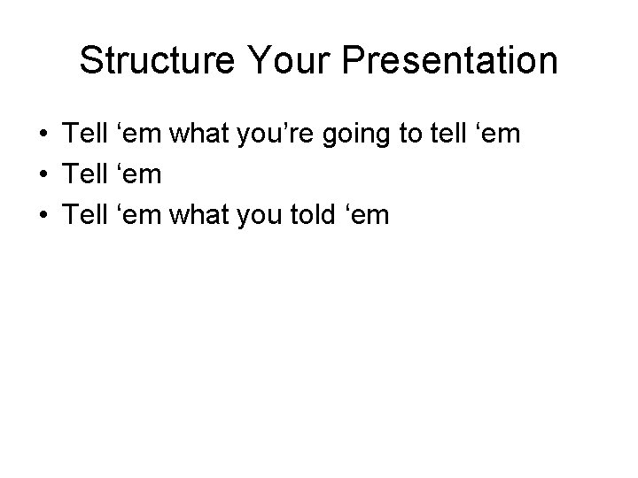 Structure Your Presentation • Tell ‘em what you’re going to tell ‘em • Tell