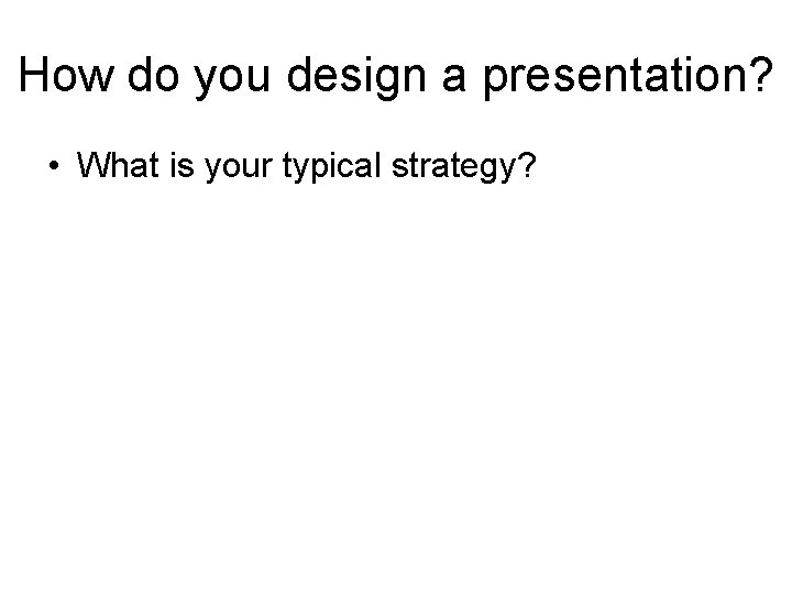 How do you design a presentation? • What is your typical strategy? 