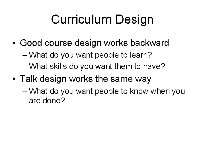 Curriculum Design • Good course design works backward – What do you want people