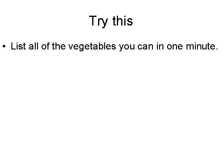 Try this • List all of the vegetables you can in one minute. 