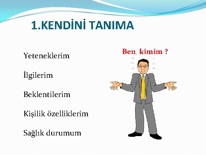 1. KENDİNİ TANIMA Yeteneklerim İlgilerim Beklentilerim Kişilik özelliklerim Sağlık durumum Ben kimim ? 