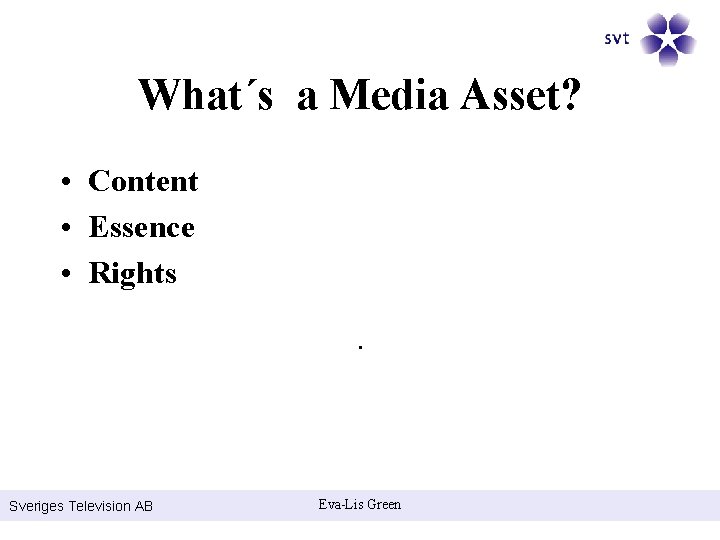 What´s a Media Asset? • Content • Essence • Rights. Sveriges Television AB Eva-Lis
