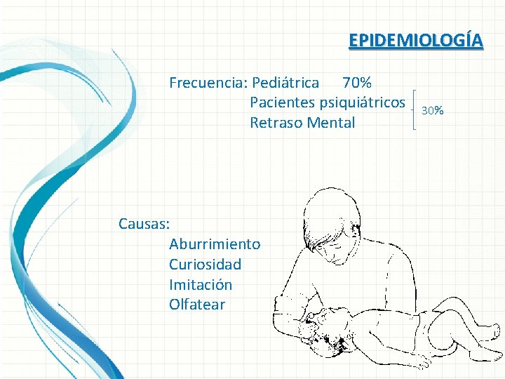 EPIDEMIOLOGÍA Frecuencia: Pediátrica 70% Pacientes psiquiátricos Retraso Mental Causas: Aburrimiento Curiosidad Imitación Olfatear 30%