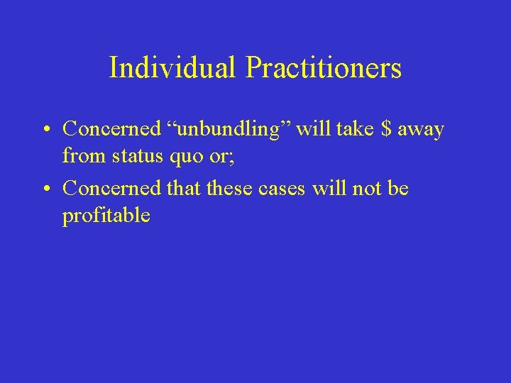Individual Practitioners • Concerned “unbundling” will take $ away from status quo or; •
