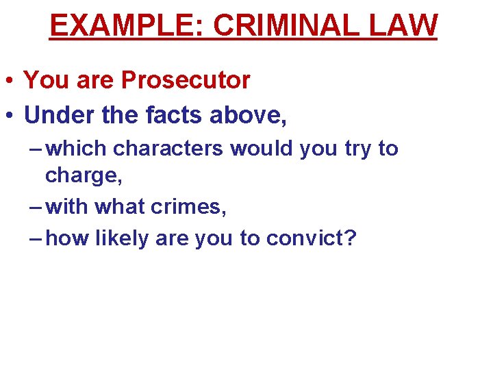 EXAMPLE: CRIMINAL LAW • You are Prosecutor • Under the facts above, – which