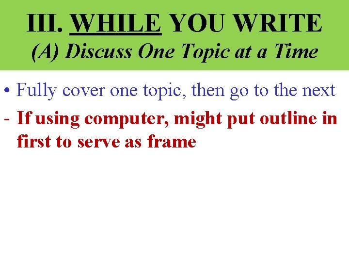 III. WHILE YOU WRITE (A) Discuss One Topic at a Time • Fully cover