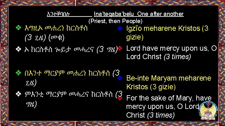 እንተቐባበሉ Ina’teqaba’belu One after another (Priest, then People) ❖ እግዚኦ መሐረነ ክርስቶስ ❖ Igzīo እንተቐባበሉ Ina’teqaba’belu One after another (Priest, then People) ❖ እግዚኦ መሐረነ ክርስቶስ ❖ Igzīo