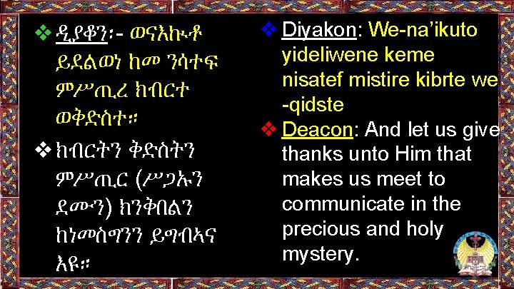 ❖ዲያቆን፡- ወናእኲቶ ይደልወነ ከመ ንሳተፍ ምሥጢረ ክብርተ ወቅድስተ። ❖ክብርትን ቅድስትን ምሥጢር (ሥጋኡን ደሙን) ክንቅበልን ❖ዲያቆን፡- ወናእኲቶ ይደልወነ ከመ ንሳተፍ ምሥጢረ ክብርተ ወቅድስተ። ❖ክብርትን ቅድስትን ምሥጢር (ሥጋኡን ደሙን) ክንቅበልን