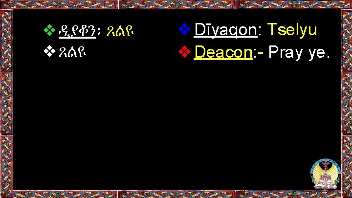 ❖ዲያቆን፡ ጸልዩ ❖Dīyaqon: Tselyu ❖Deacon: - Pray ye. ❖ዲያቆን፡ ጸልዩ ❖Dīyaqon: Tselyu ❖Deacon: - Pray ye.