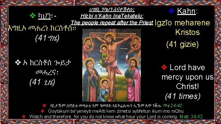 ❖ ካህን፡እግዚኦ መሐረነ ክርስቶስ። (41ግዜ) ህዝቢ ንካህን እናተኸተሉ; Hizbi n’Kahn Ina. Tekatelu; The people ❖ ካህን፡እግዚኦ መሐረነ ክርስቶስ። (41ግዜ) ህዝቢ ንካህን እናተኸተሉ; Hizbi n’Kahn Ina. Tekatelu; The people