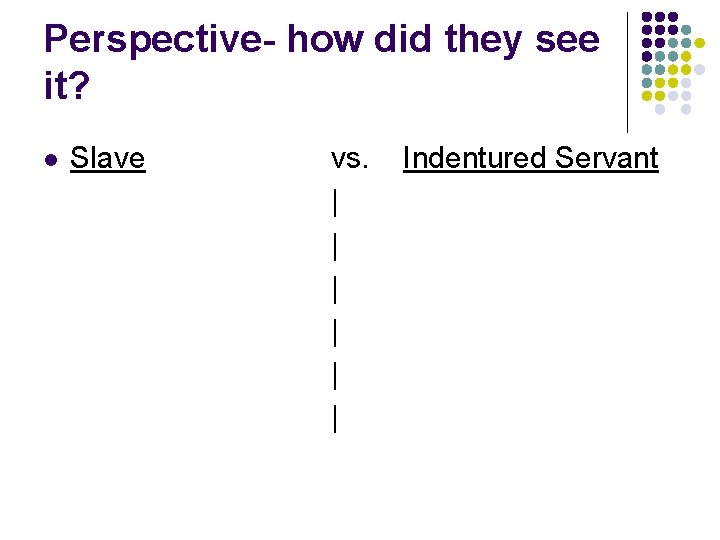 Perspective- how did they see it? l Slave vs. | | | Indentured Servant