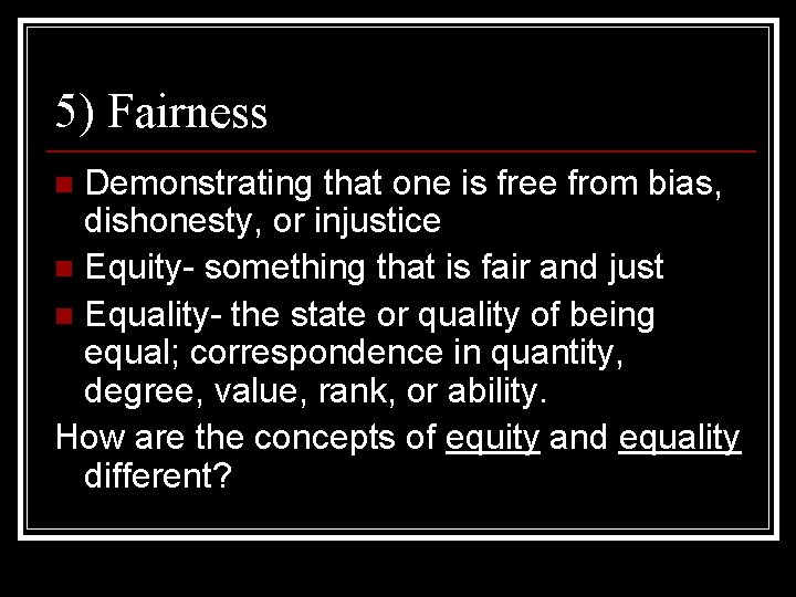 5) Fairness Demonstrating that one is free from bias, dishonesty, or injustice n Equity-