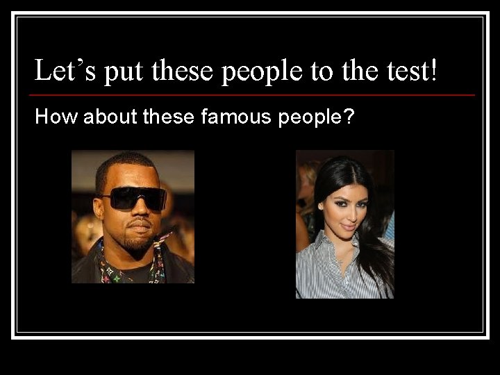 Let’s put these people to the test! How about these famous people? 