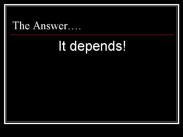 The Answer…. It depends! 