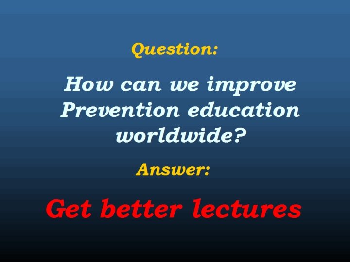 Question: How can we improve Prevention education worldwide? Answer: Get better lectures 