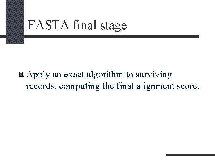 FASTA final stage Apply an exact algorithm to surviving records, computing the final alignment FASTA final stage Apply an exact algorithm to surviving records, computing the final alignment